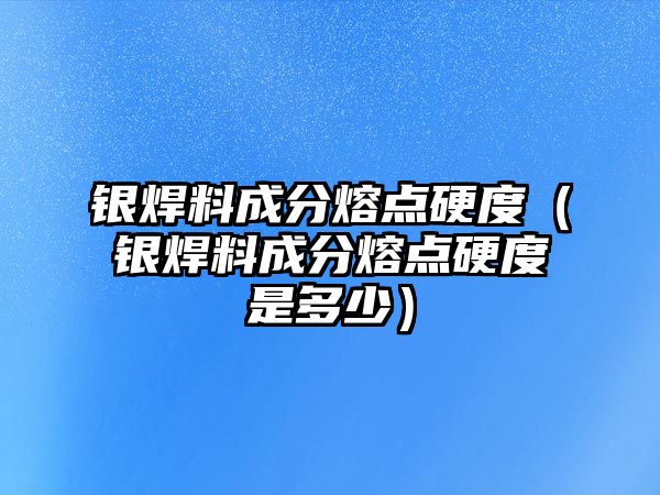 銀焊料成分熔點硬度（銀焊料成分熔點硬度是多少）