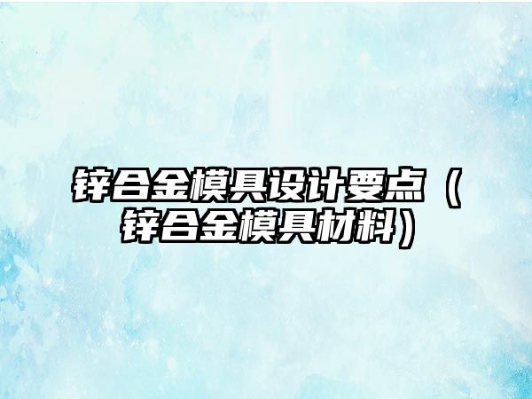 鋅合金模具設(shè)計要點（鋅合金模具材料）