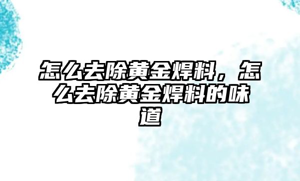 怎么去除黃金焊料，怎么去除黃金焊料的味道