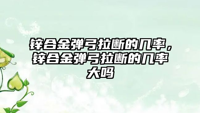 鋅合金彈弓拉斷的幾率，鋅合金彈弓拉斷的幾率大嗎