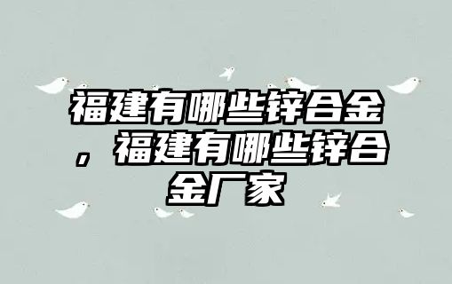 福建有哪些鋅合金，福建有哪些鋅合金廠家