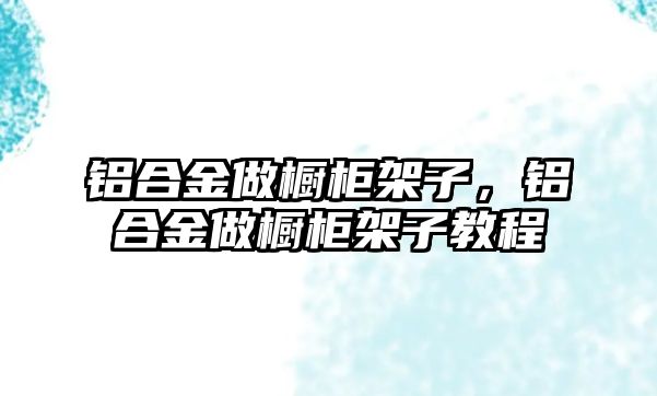 鋁合金做櫥柜架子，鋁合金做櫥柜架子教程