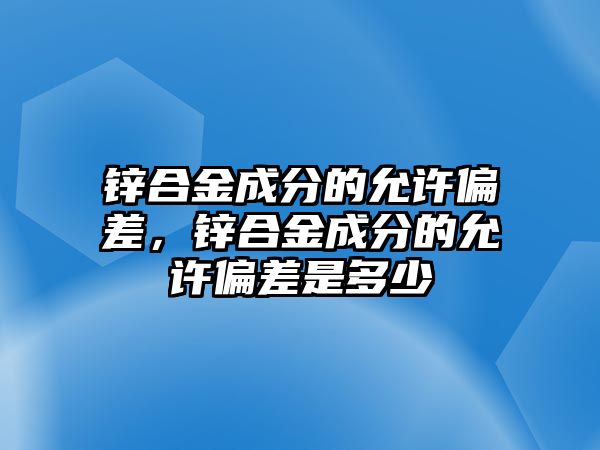 鋅合金成分的允許偏差，鋅合金成分的允許偏差是多少