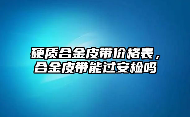 硬質(zhì)合金皮帶價格表，合金皮帶能過安檢嗎