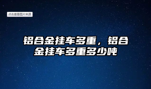 鋁合金掛車多重，鋁合金掛車多重多少噸