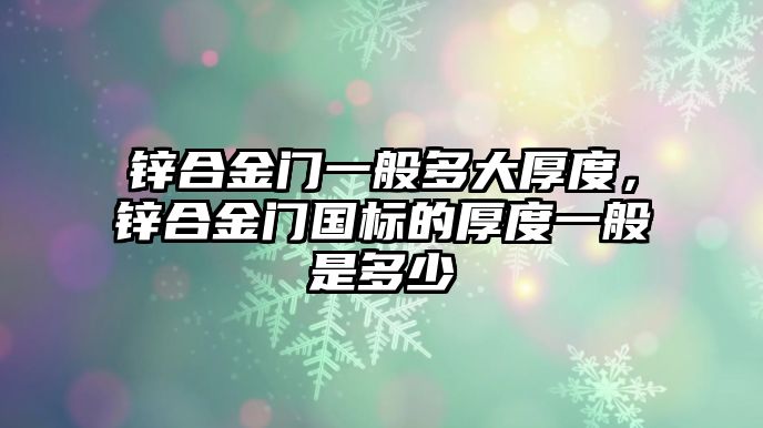 鋅合金門(mén)一般多大厚度，鋅合金門(mén)國(guó)標(biāo)的厚度一般是多少