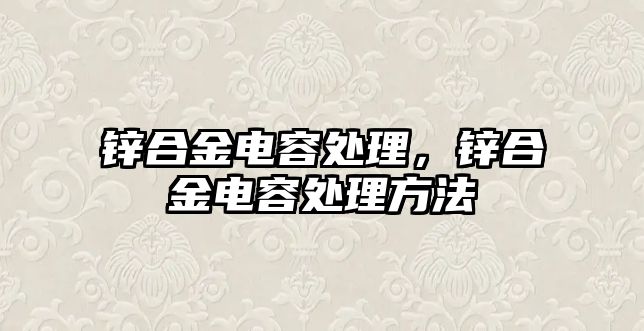 鋅合金電容處理，鋅合金電容處理方法