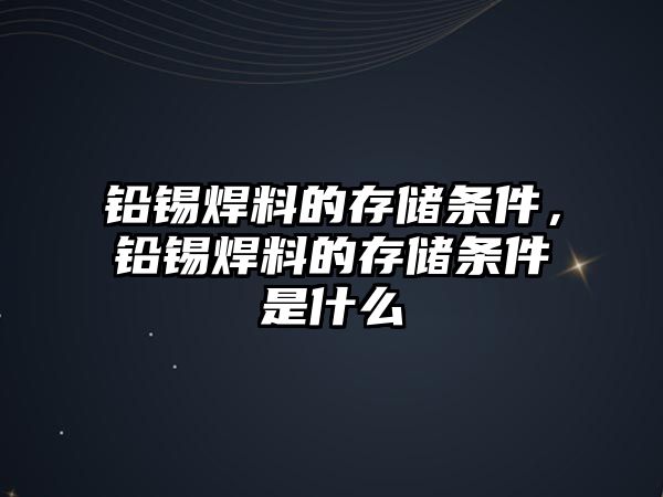 鉛錫焊料的存儲條件，鉛錫焊料的存儲條件是什么