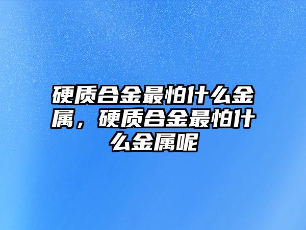 硬質(zhì)合金最怕什么金屬，硬質(zhì)合金最怕什么金屬呢