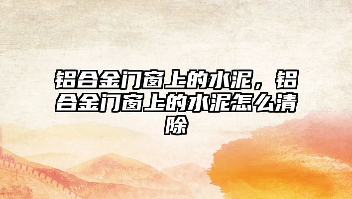 鋁合金門窗上的水泥，鋁合金門窗上的水泥怎么清除