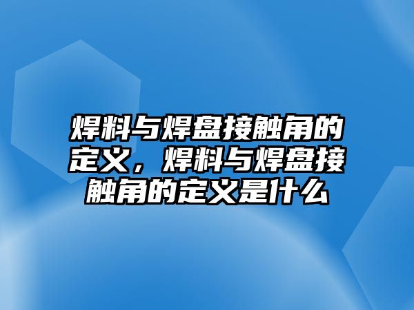 焊料與焊盤接觸角的定義，焊料與焊盤接觸角的定義是什么