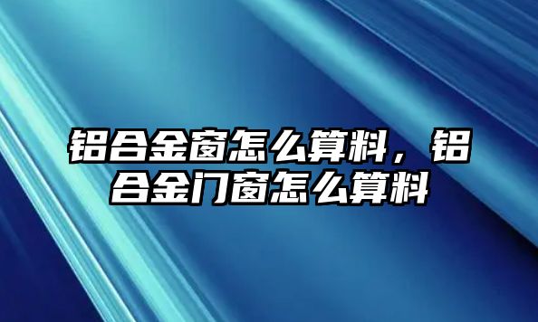 鋁合金窗怎么算料，鋁合金門窗怎么算料