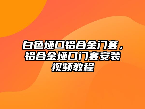 白色埡口鋁合金門套，鋁合金埡口門套安裝視頻教程