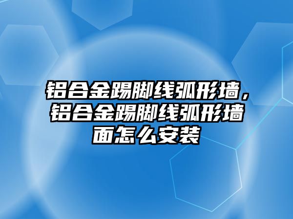 鋁合金踢腳線弧形墻，鋁合金踢腳線弧形墻面怎么安裝