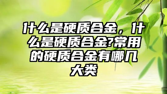 什么是硬質(zhì)合金，什么是硬質(zhì)合金?常用的硬質(zhì)合金有哪幾大類