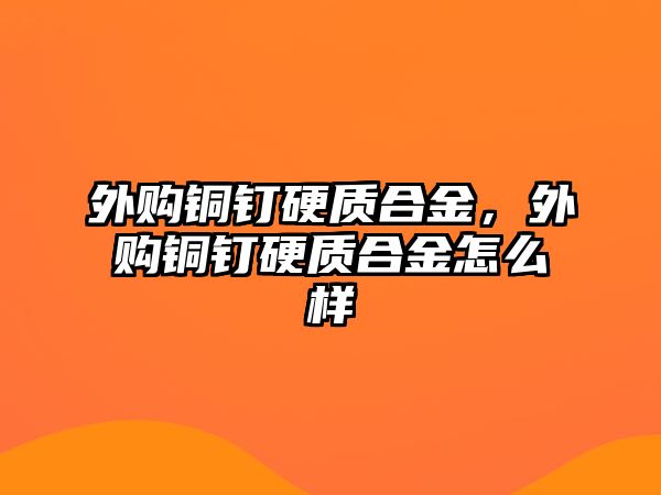 外購銅釘硬質(zhì)合金，外購銅釘硬質(zhì)合金怎么樣