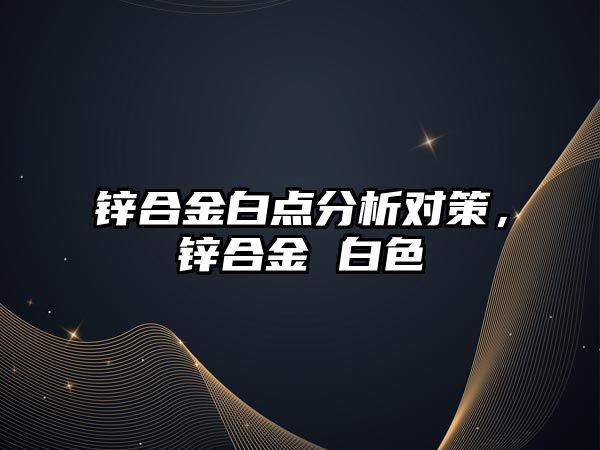 鋅合金白點(diǎn)分析對策，鋅合金 白色