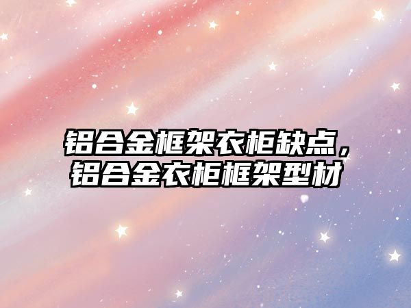 鋁合金框架衣柜缺點，鋁合金衣柜框架型材