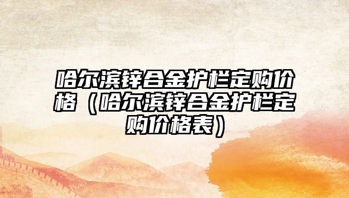 哈爾濱鋅合金護欄定購價格（哈爾濱鋅合金護欄定購價格表）