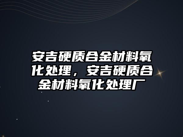 安吉硬質(zhì)合金材料氧化處理，安吉硬質(zhì)合金材料氧化處理廠