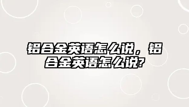 鋁合金英語怎么說，鋁合金英語怎么說?