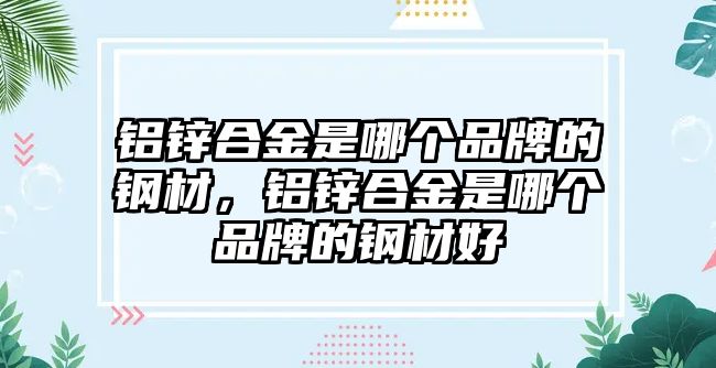 鋁鋅合金是哪個品牌的鋼材，鋁鋅合金是哪個品牌的鋼材好