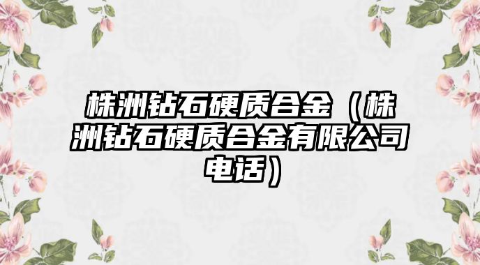 株洲鉆石硬質(zhì)合金（株洲鉆石硬質(zhì)合金有限公司電話）