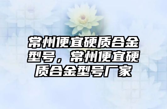 常州便宜硬質(zhì)合金型號，常州便宜硬質(zhì)合金型號廠家