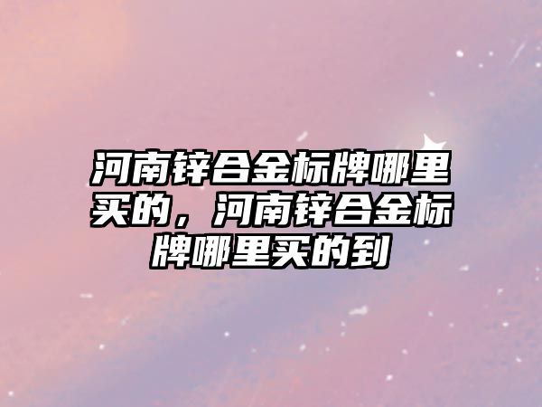 河南鋅合金標牌哪里買的，河南鋅合金標牌哪里買的到