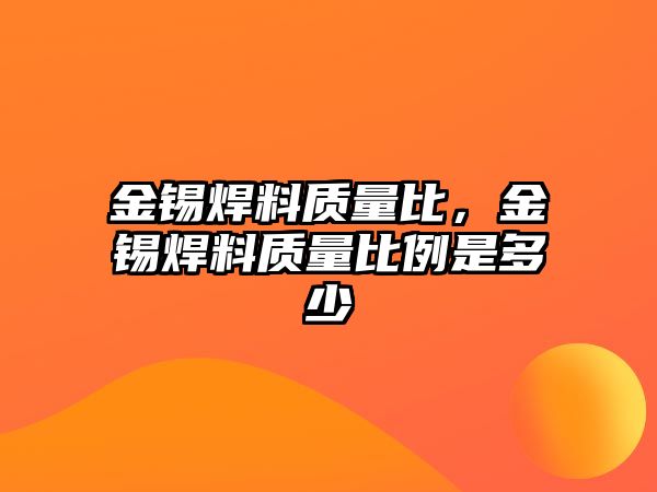 金錫焊料質(zhì)量比，金錫焊料質(zhì)量比例是多少