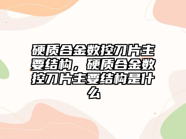 硬質(zhì)合金數(shù)控刀片主要結(jié)構(gòu)，硬質(zhì)合金數(shù)控刀片主要結(jié)構(gòu)是什么