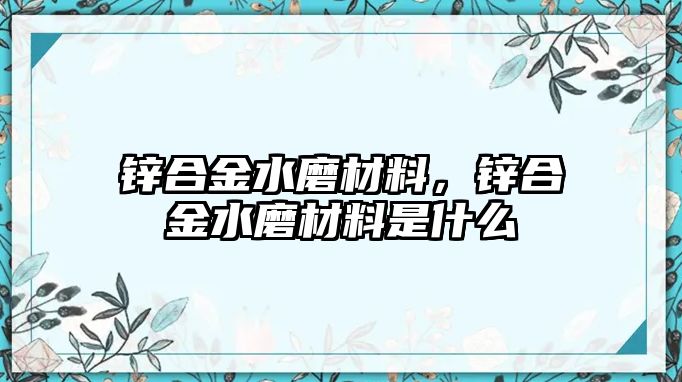 鋅合金水磨材料，鋅合金水磨材料是什么