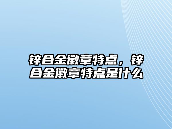 鋅合金徽章特點，鋅合金徽章特點是什么