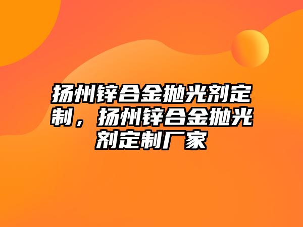 揚州鋅合金拋光劑定制，揚州鋅合金拋光劑定制廠家