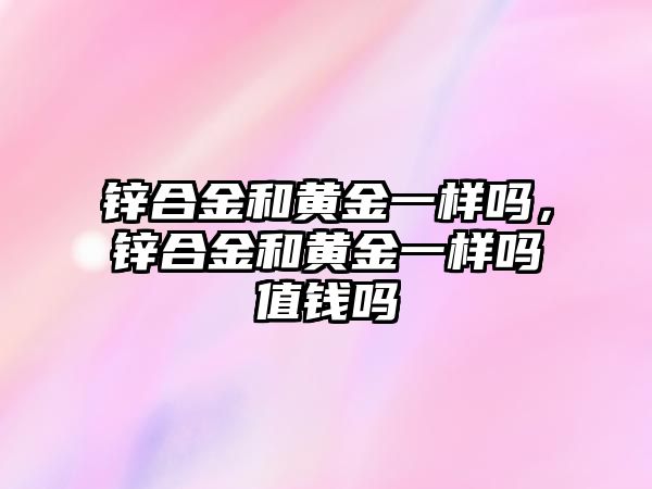 鋅合金和黃金一樣嗎，鋅合金和黃金一樣嗎值錢嗎