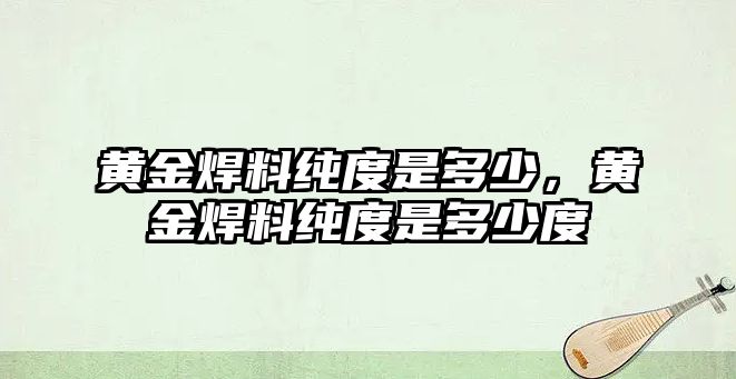 黃金焊料純度是多少，黃金焊料純度是多少度