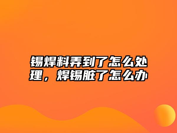 錫焊料弄到了怎么處理，焊錫臟了怎么辦