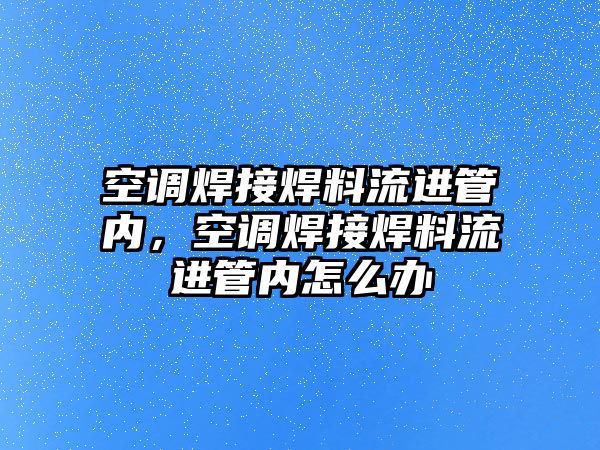 空調(diào)焊接焊料流進管內(nèi)，空調(diào)焊接焊料流進管內(nèi)怎么辦