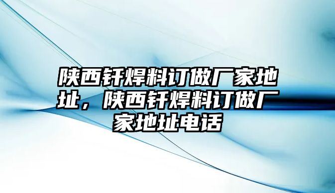 陜西釬焊料訂做廠家地址，陜西釬焊料訂做廠家地址電話