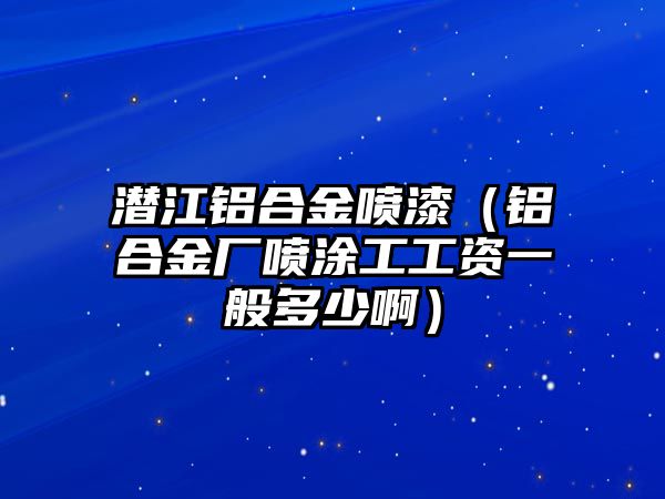 潛江鋁合金噴漆（鋁合金廠噴涂工工資一般多少?。? class=