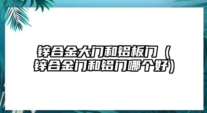 鋅合金大門和鋁板門（鋅合金門和鋁門哪個(gè)好）