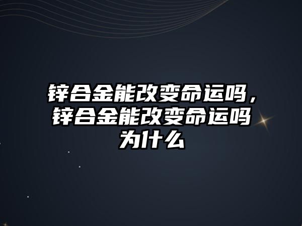 鋅合金能改變命運(yùn)嗎，鋅合金能改變命運(yùn)嗎為什么