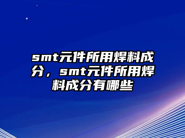 smt元件所用焊料成分，smt元件所用焊料成分有哪些