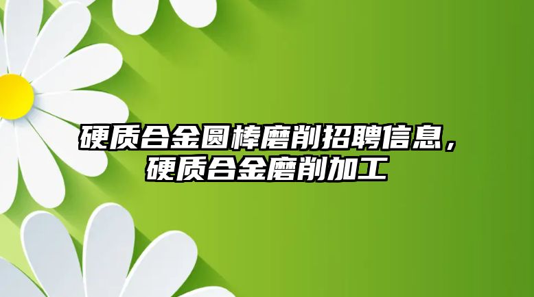 硬質(zhì)合金圓棒磨削招聘信息，硬質(zhì)合金磨削加工