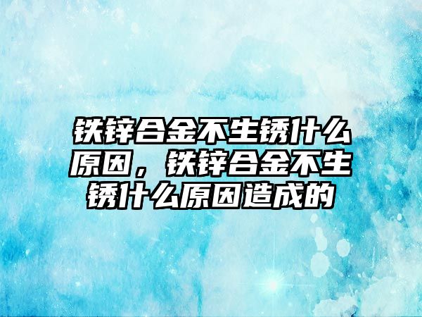 鐵鋅合金不生銹什么原因，鐵鋅合金不生銹什么原因造成的