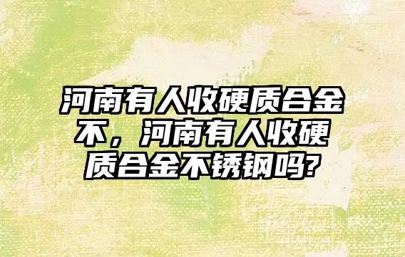 河南有人收硬質合金不，河南有人收硬質合金不銹鋼嗎?