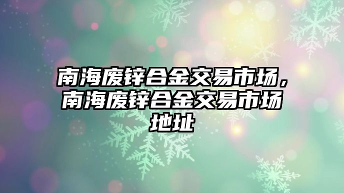 南海廢鋅合金交易市場，南海廢鋅合金交易市場地址