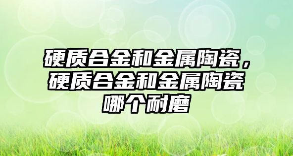 硬質合金和金屬陶瓷，硬質合金和金屬陶瓷哪個耐磨