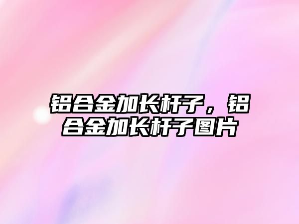 鋁合金加長(zhǎng)桿子，鋁合金加長(zhǎng)桿子圖片