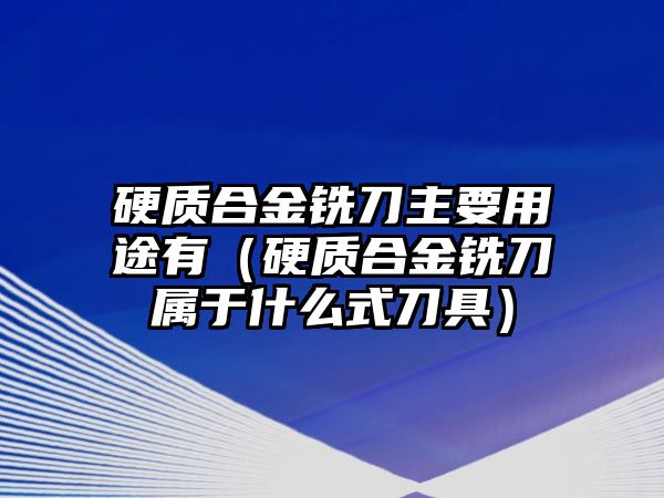 硬質合金銑刀主要用途有（硬質合金銑刀屬于什么式刀具）